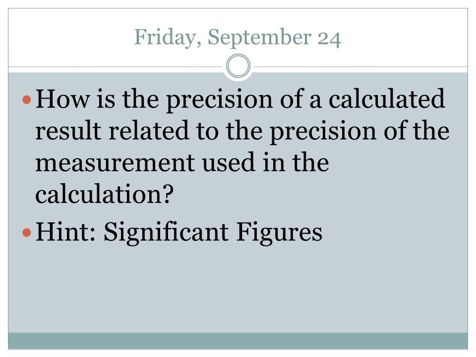 Friday, September 24 How is the precision of a calculated result related to the precision of the measurement used in the calculation.