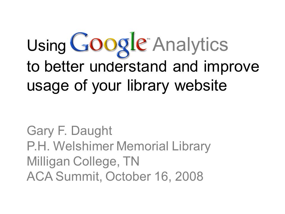Using Google Analytics to better understand and improve usage of your library website Gary F.