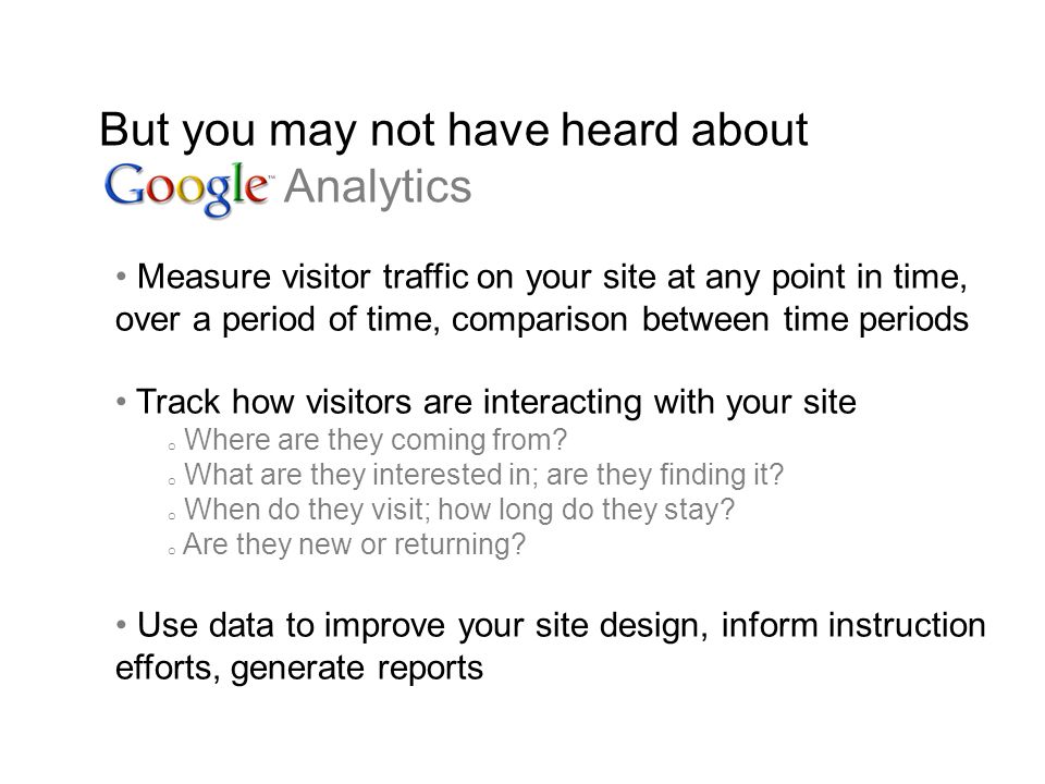 But you may not have heard about Google Analytics Measure visitor traffic on your site at any point in time, over a period of time, comparison between time periods Track how visitors are interacting with your site o Where are they coming from.