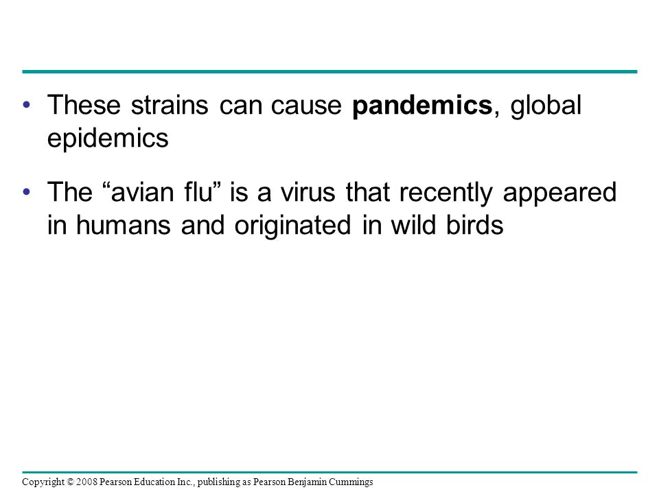 Copyright © 2008 Pearson Education Inc., publishing as Pearson Benjamin Cummings These strains can cause pandemics, global epidemics The avian flu is a virus that recently appeared in humans and originated in wild birds