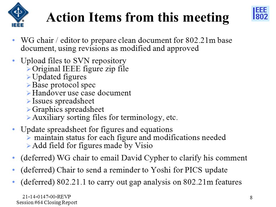 Action Items from this meeting WG chair / editor to prepare clean document for m base document, using revisions as modified and approved Upload files to SVN repository  Original IEEE figure zip file  Updated figures  Base protocol spec  Handover use case document  Issues spreadsheet  Graphics spreadsheet  Auxiliary sorting files for terminology, etc.