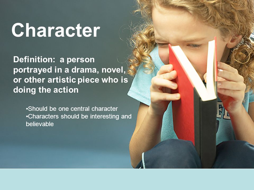 Character Definition: a person portrayed in a drama, novel, or other artistic piece who is doing the action Should be one central character Characters should be interesting and believable
