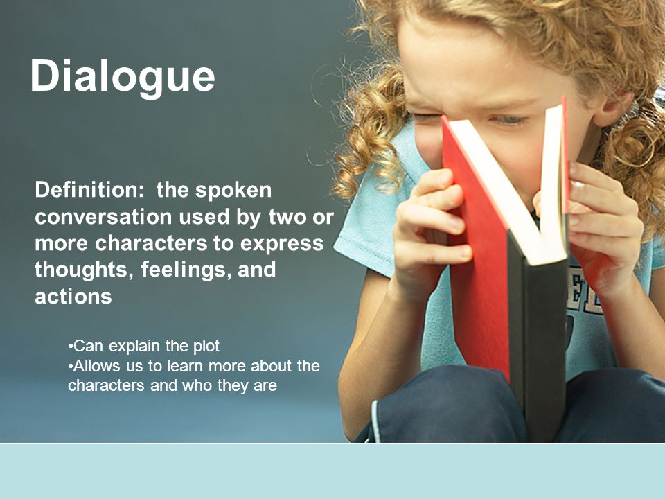 Dialogue Definition: the spoken conversation used by two or more characters to express thoughts, feelings, and actions Can explain the plot Allows us to learn more about the characters and who they are