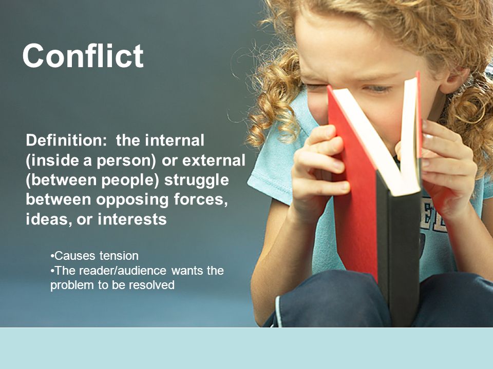 Conflict Definition: the internal (inside a person) or external (between people) struggle between opposing forces, ideas, or interests Causes tension The reader/audience wants the problem to be resolved