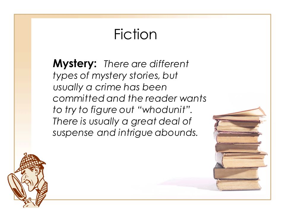 Mystery: There are different types of mystery stories, but usually a crime has been committed and the reader wants to try to figure out whodunit .