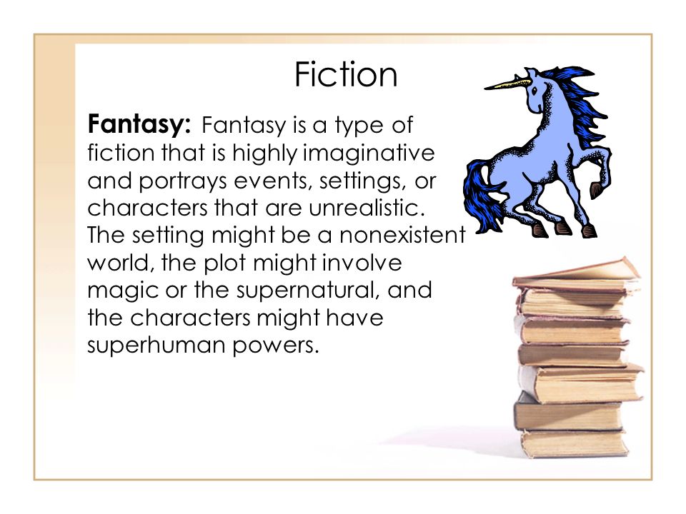 Fantasy: Fantasy is a type of fiction that is highly imaginative and portrays events, settings, or characters that are unrealistic.