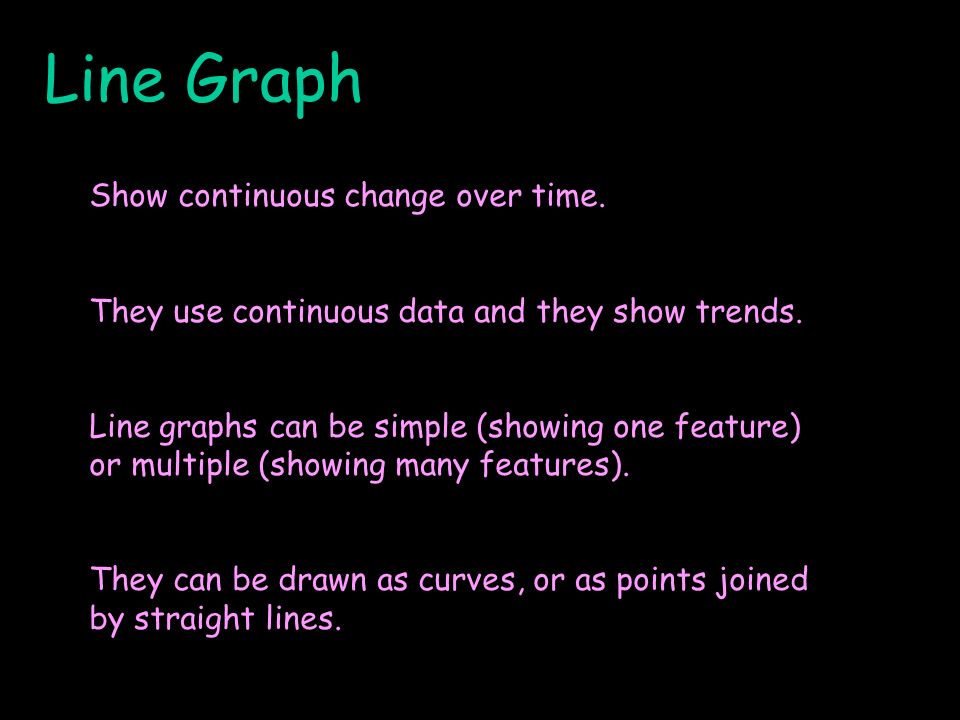 Line Graph Show continuous change over time. They use continuous data and they show trends.