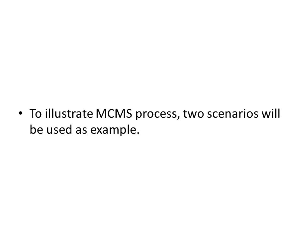 To illustrate MCMS process, two scenarios will be used as example.