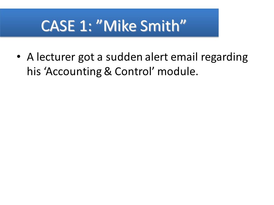 CASE 1: Mike Smith A lecturer got a sudden alert  regarding his ‘Accounting & Control’ module.