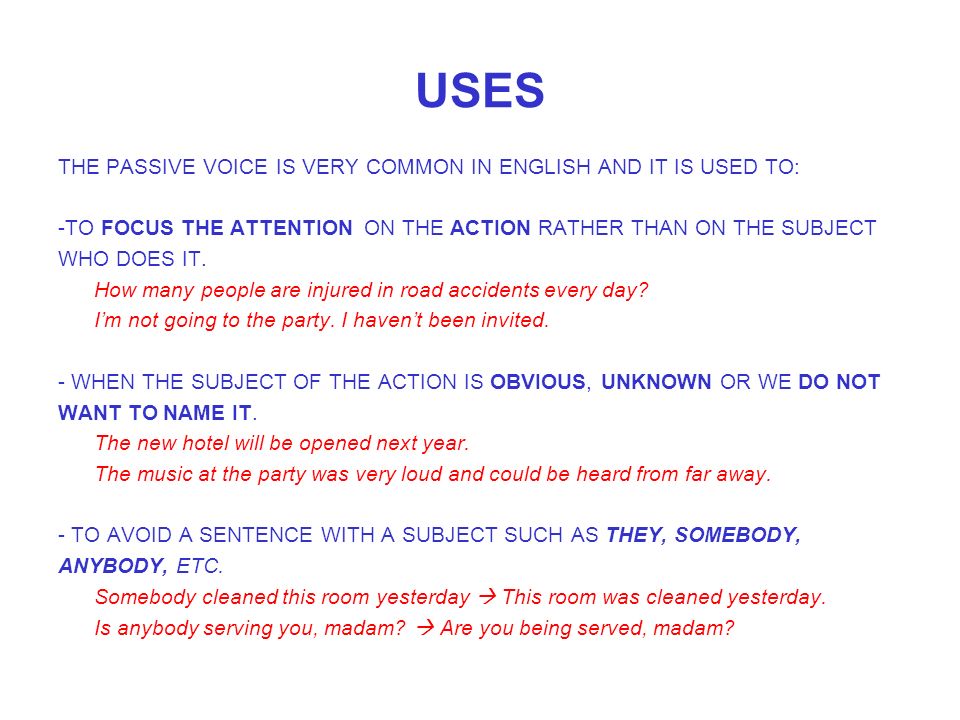 USES THE PASSIVE VOICE IS VERY COMMON IN ENGLISH AND IT IS USED TO: -TO FOCUS THE ATTENTION ON THE ACTION RATHER THAN ON THE SUBJECT WHO DOES IT.