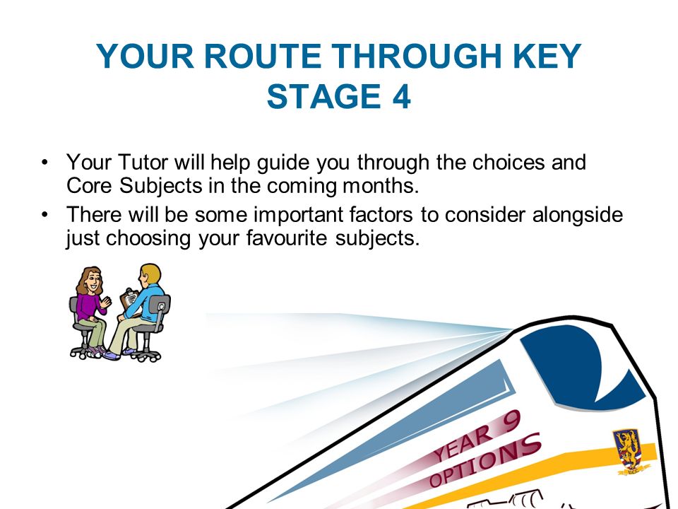 YOUR ROUTE THROUGH KEY STAGE 4 Your Tutor will help guide you through the choices and Core Subjects in the coming months.