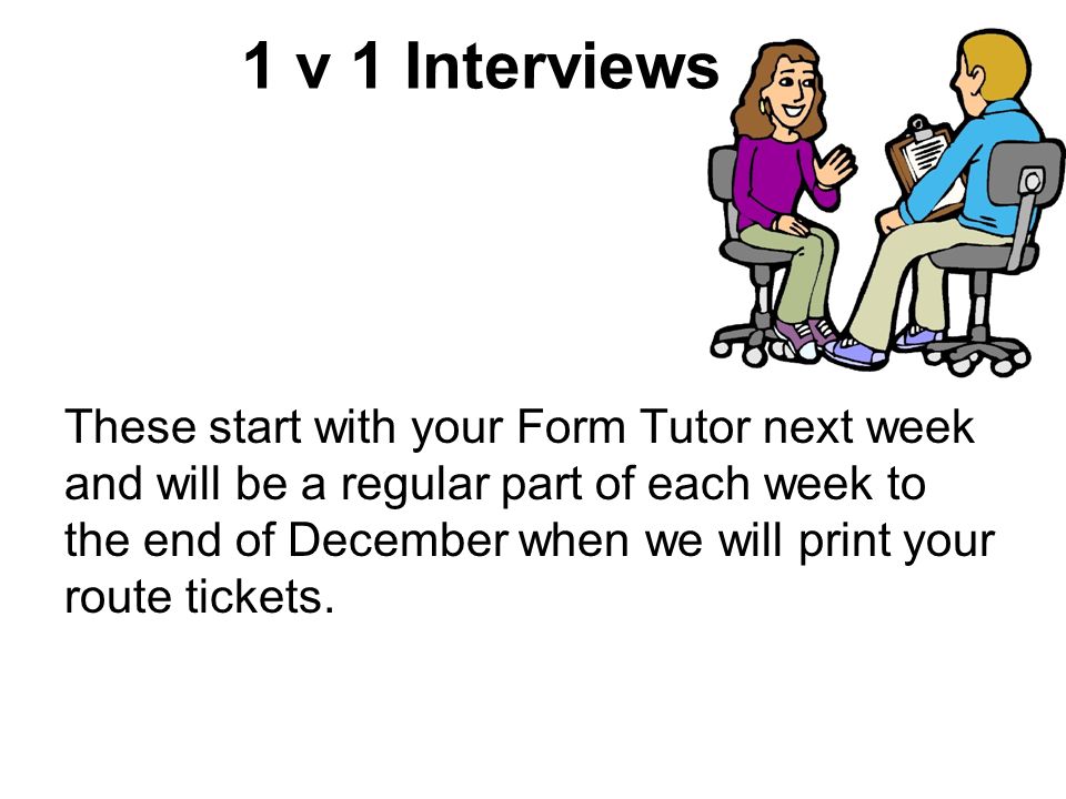 1 v 1 Interviews These start with your Form Tutor next week and will be a regular part of each week to the end of December when we will print your route tickets.