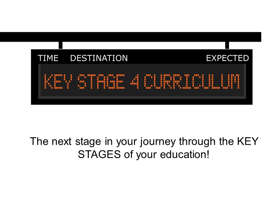 The next stage in your journey through the KEY STAGES of your education!
