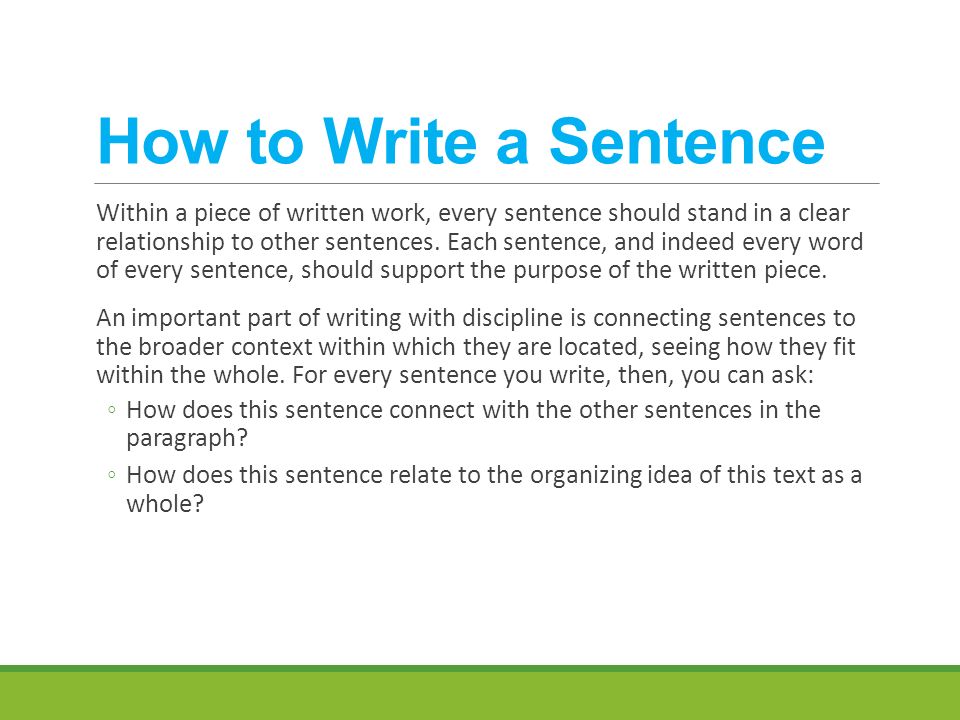 How to Write a Sentence Within a piece of written work, every sentence should stand in a clear relationship to other sentences.