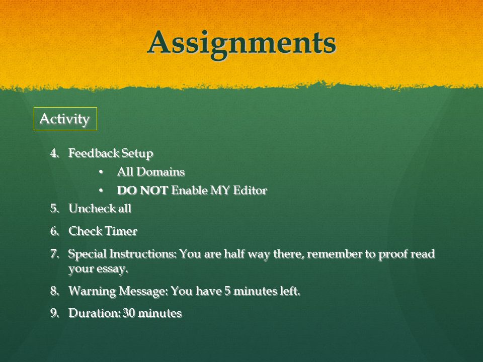 ActivityActivity 4.Feedback Setup All Domains All Domains DO NOT Enable MY Editor DO NOT Enable MY Editor 5.Uncheck all 6.Check Timer 7.Special Instructions: You are half way there, remember to proof read your essay.