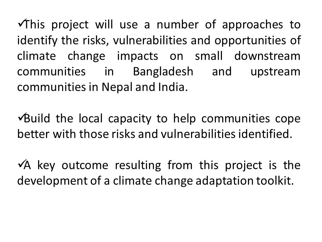 This project will use a number of approaches to identify the risks, vulnerabilities and opportunities of climate change impacts on small downstream communities in Bangladesh and upstream communities in Nepal and India.
