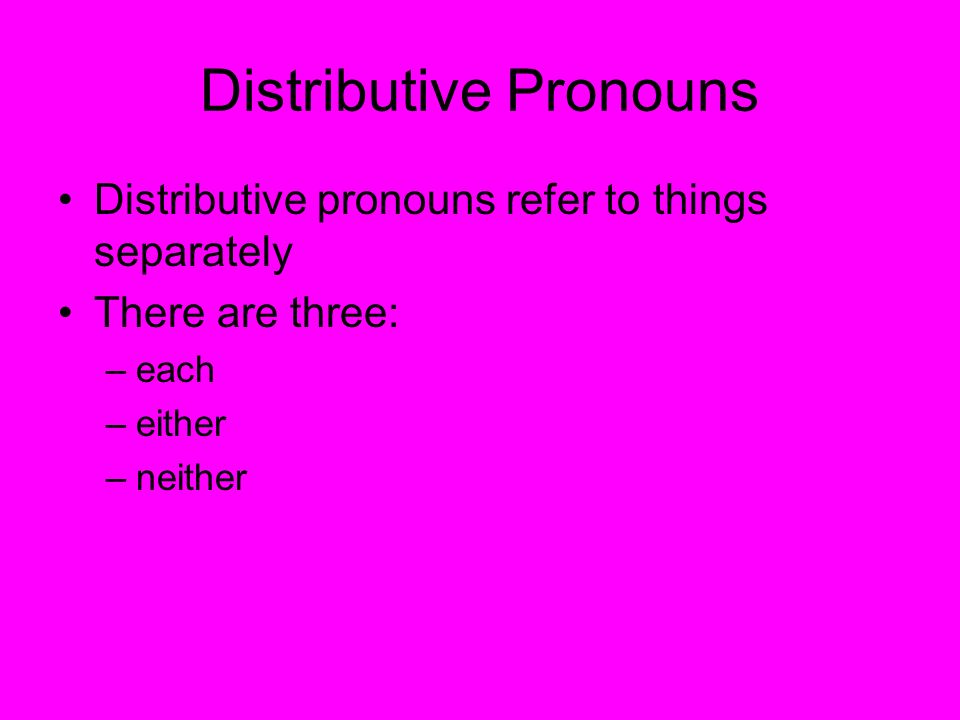 Distributive Pronouns Distributive pronouns refer to things separately There are three: –each –either –neither