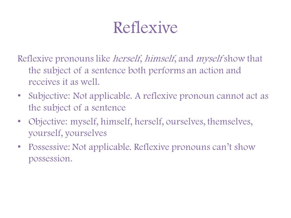 Reflexive Reflexive pronouns like herself, himself, and myself show that the subject of a sentence both performs an action and receives it as well.