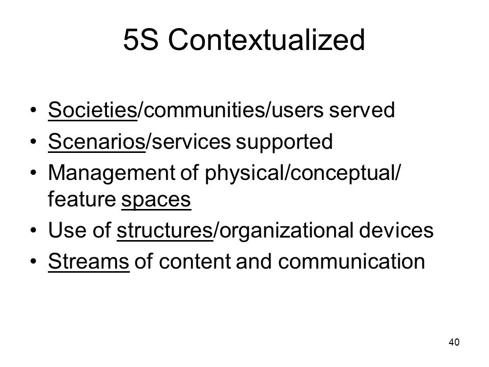 5S Contextualized Societies/communities/users served Scenarios/services supported Management of physical/conceptual/ feature spaces Use of structures/organizational devices Streams of content and communication 40