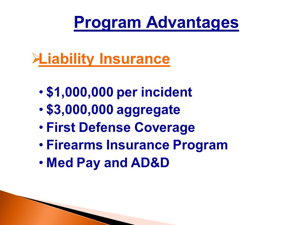 Program Advantages  Liability Insurance $1,000,000 per incident $3,000,000 aggregate First Defense Coverage Firearms Insurance Program Med Pay and AD&D