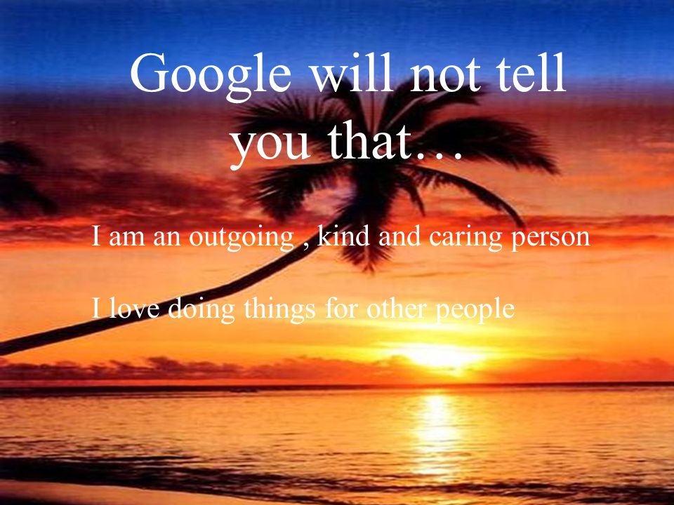 Google will not tell you that… I am an outgoing, kind and caring person I love doing things for other people