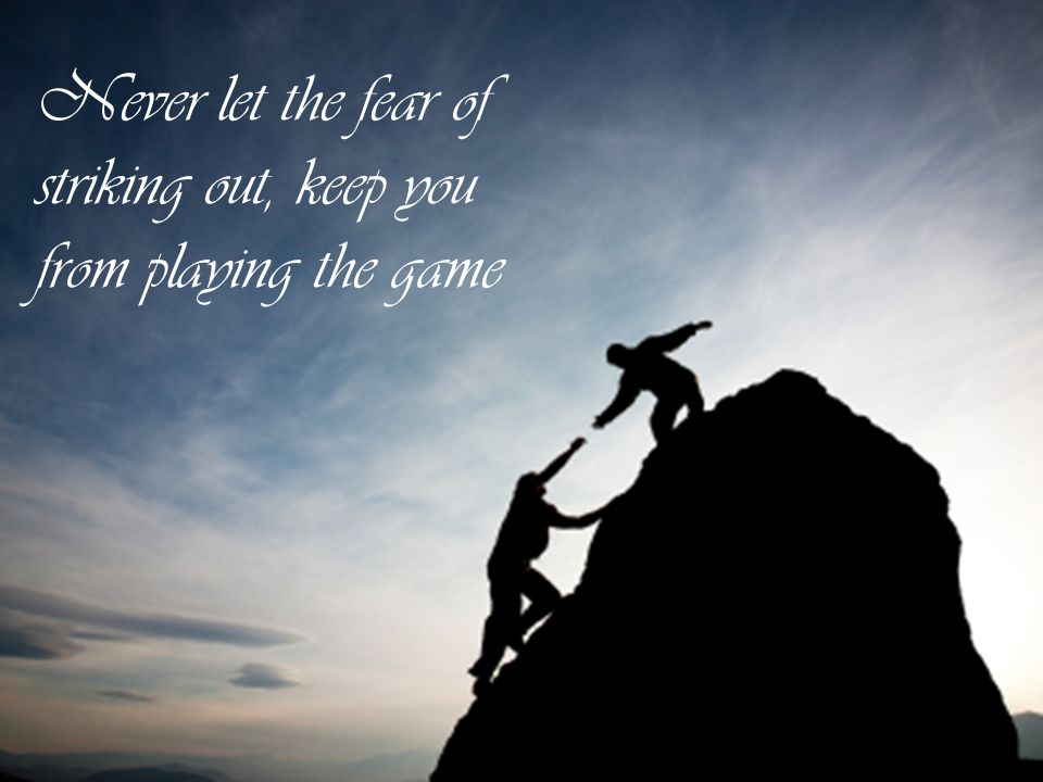 Never let the fear of striking out, keep you from playing the game