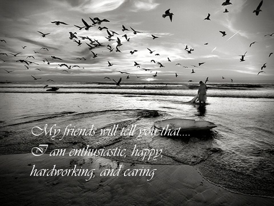 My friends will tell you that…. I am enthusiastic, happy, hardworking, and caring