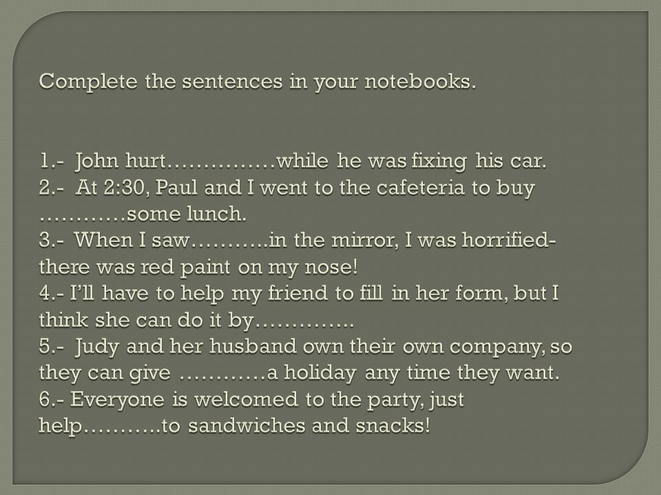 Complete the sentences in your notebooks. 1.- John hurt……………while he was fixing his car.