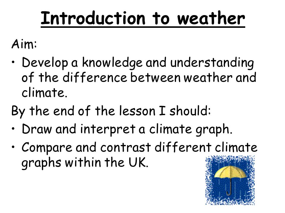 Introduction to weather Aim: Develop a knowledge and understanding of the difference between weather and climate.