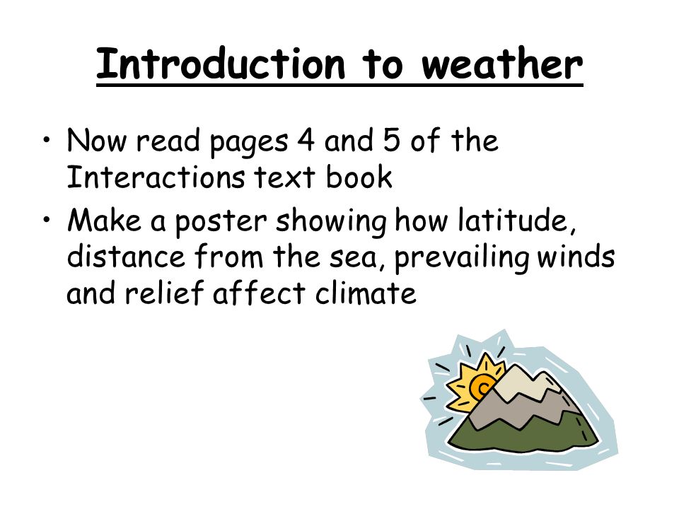 Introduction to weather Now read pages 4 and 5 of the Interactions text book Make a poster showing how latitude, distance from the sea, prevailing winds and relief affect climate
