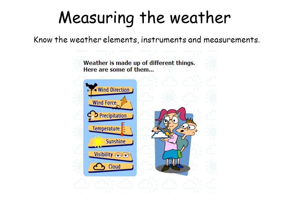 Measuring the weather Know the weather elements, instruments and measurements.