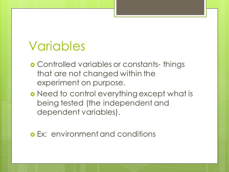 Variables  Controlled variables or constants- things that are not changed within the experiment on purpose.