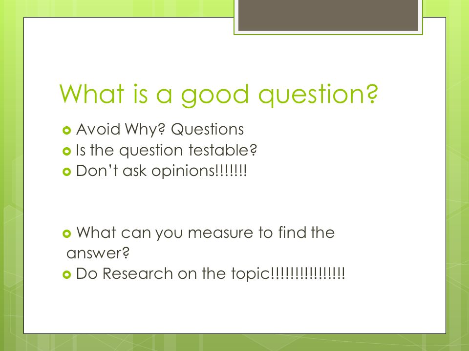 What is a good question.  Avoid Why. Questions  Is the question testable.