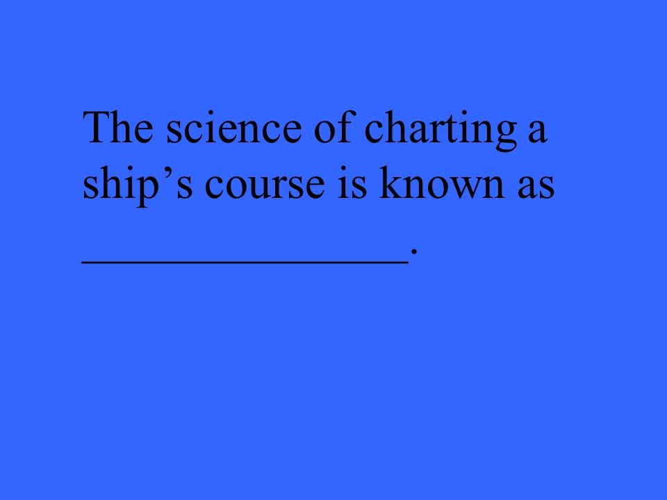 The science of charting a ship’s course is known as ______________.