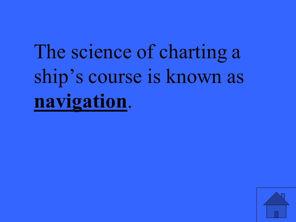 The science of charting a ship’s course is known as navigation.
