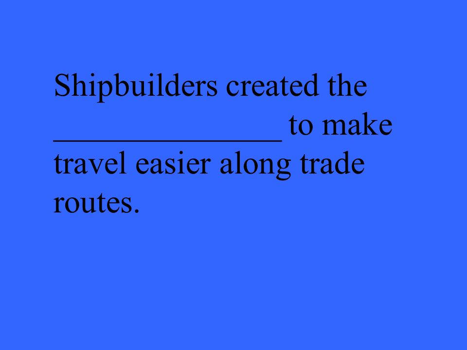 Shipbuilders created the ______________ to make travel easier along trade routes.