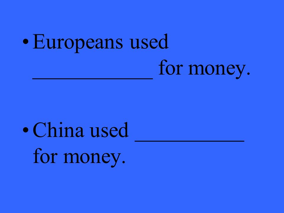 Europeans used ___________ for money. China used __________ for money.