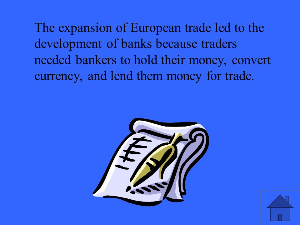The expansion of European trade led to the development of banks because traders needed bankers to hold their money, convert currency, and lend them money for trade.