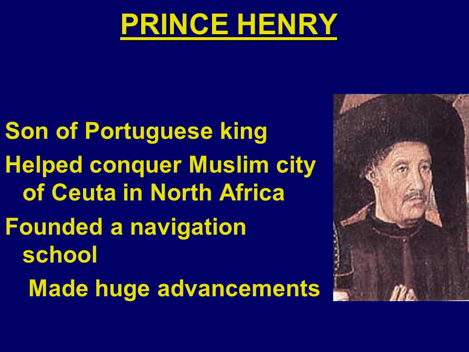 PRINCE HENRY Son of Portuguese king Helped conquer Muslim city of Ceuta in North Africa Founded a navigation school Made huge advancements