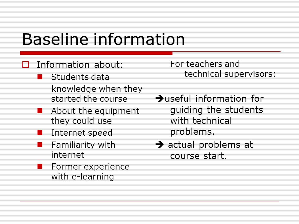 Baseline information  Information about: Students data knowledge when they started the course About the equipment they could use Internet speed Familiarity with internet Former experience with e-learning For teachers and technical supervisors:  useful information for guiding the students with technical problems.