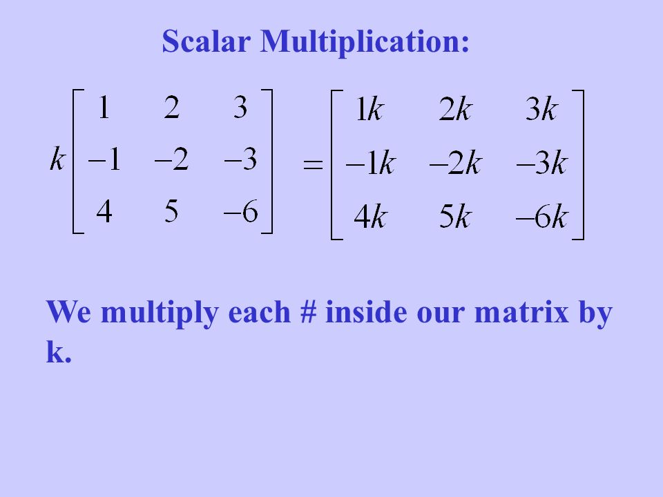 Scalar Multiplication: We multiply each # inside our matrix by k.