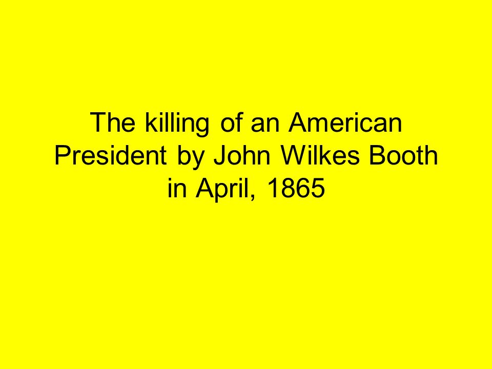 The killing of an American President by John Wilkes Booth in April, 1865