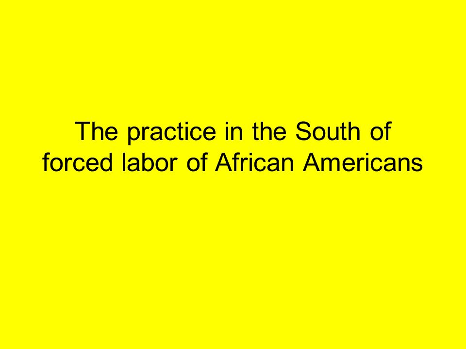 The practice in the South of forced labor of African Americans