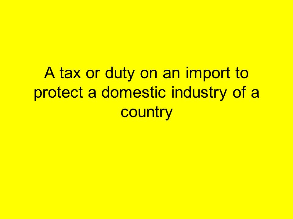 A tax or duty on an import to protect a domestic industry of a country