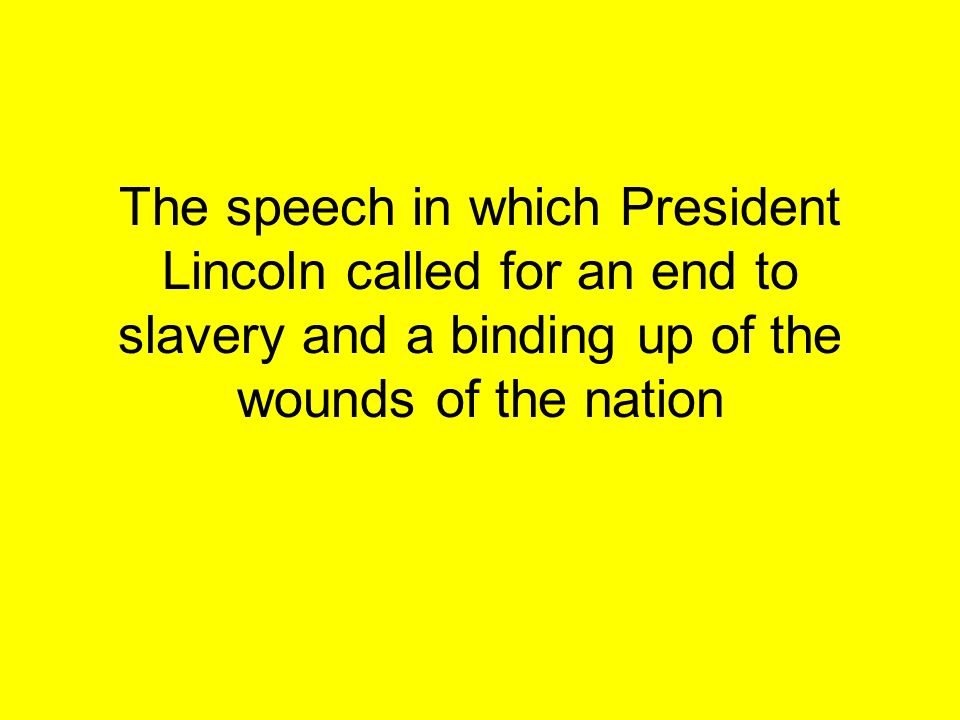 The speech in which President Lincoln called for an end to slavery and a binding up of the wounds of the nation