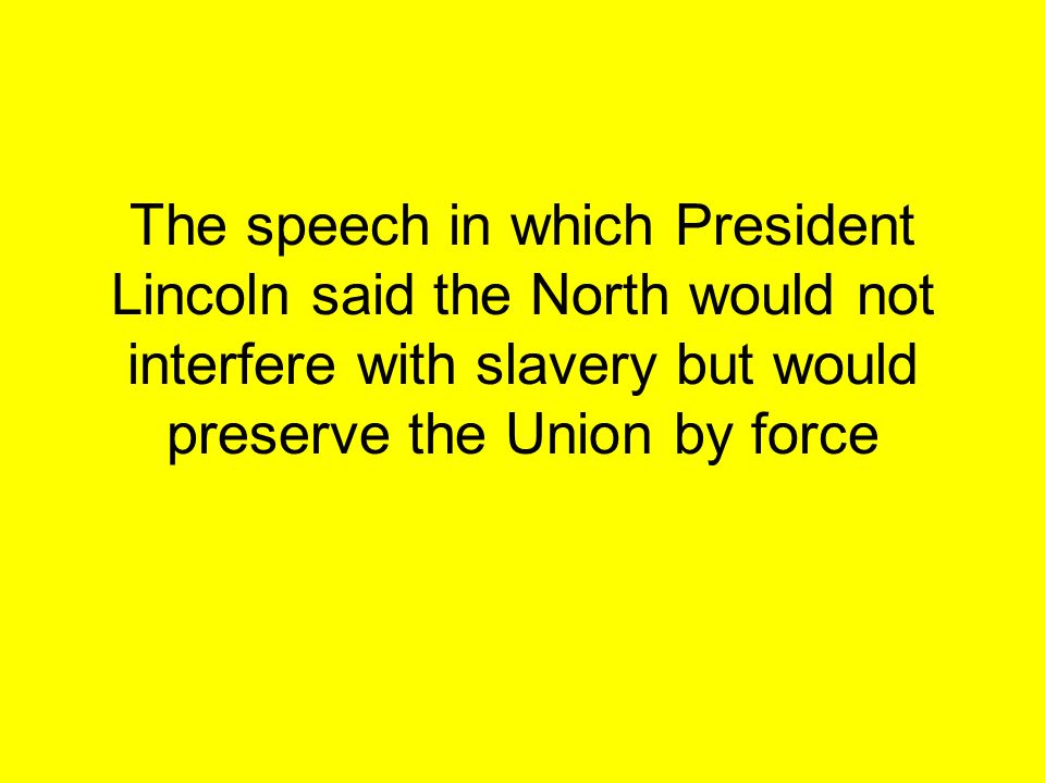 The speech in which President Lincoln said the North would not interfere with slavery but would preserve the Union by force