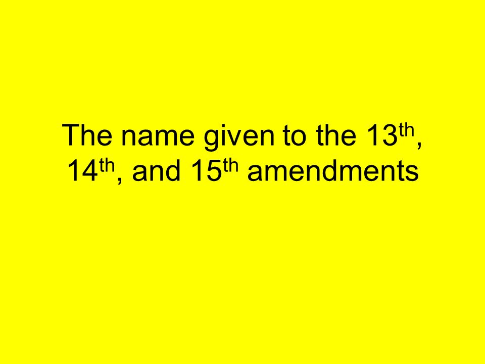 The name given to the 13 th, 14 th, and 15 th amendments