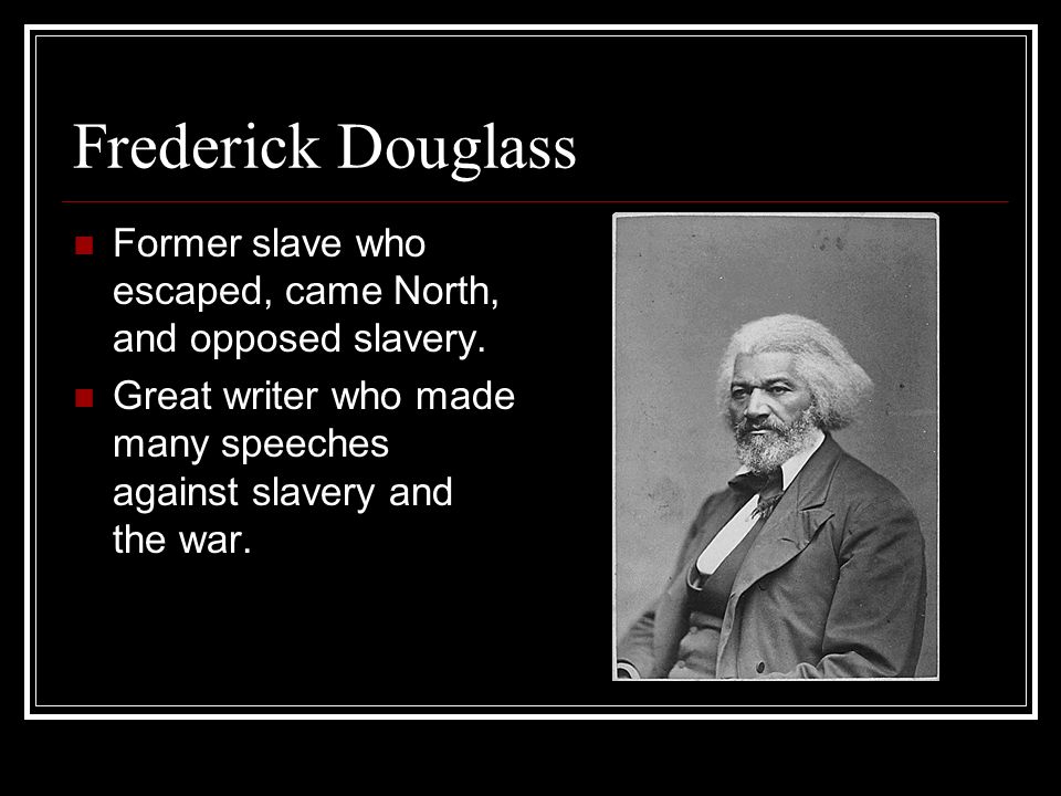 Frederick Douglass Former slave who escaped, came North, and opposed slavery.