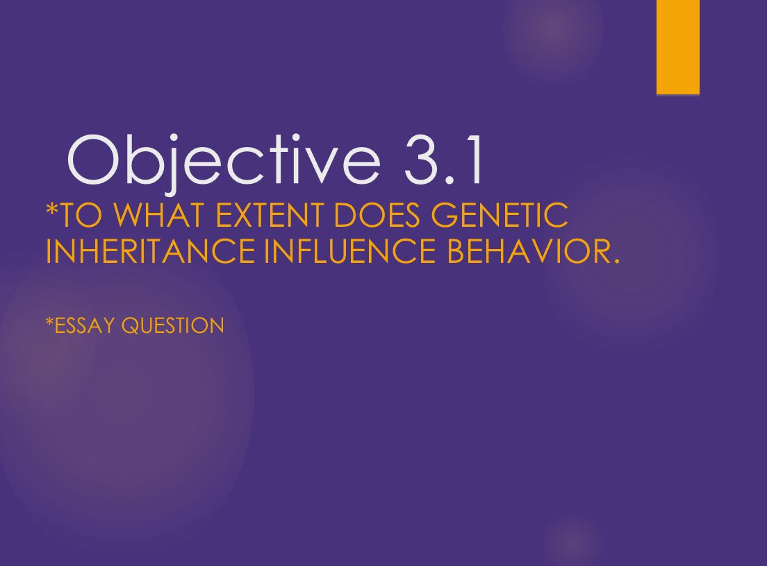 Objective 3.1 *TO WHAT EXTENT DOES GENETIC INHERITANCE INFLUENCE BEHAVIOR. *ESSAY QUESTION