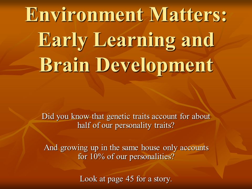 Environment Matters: Early Learning and Brain Development Did you know that genetic traits account for about half of our personality traits.